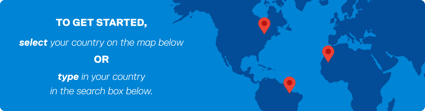To get started, select your country on the map or type in your country in the search box below.