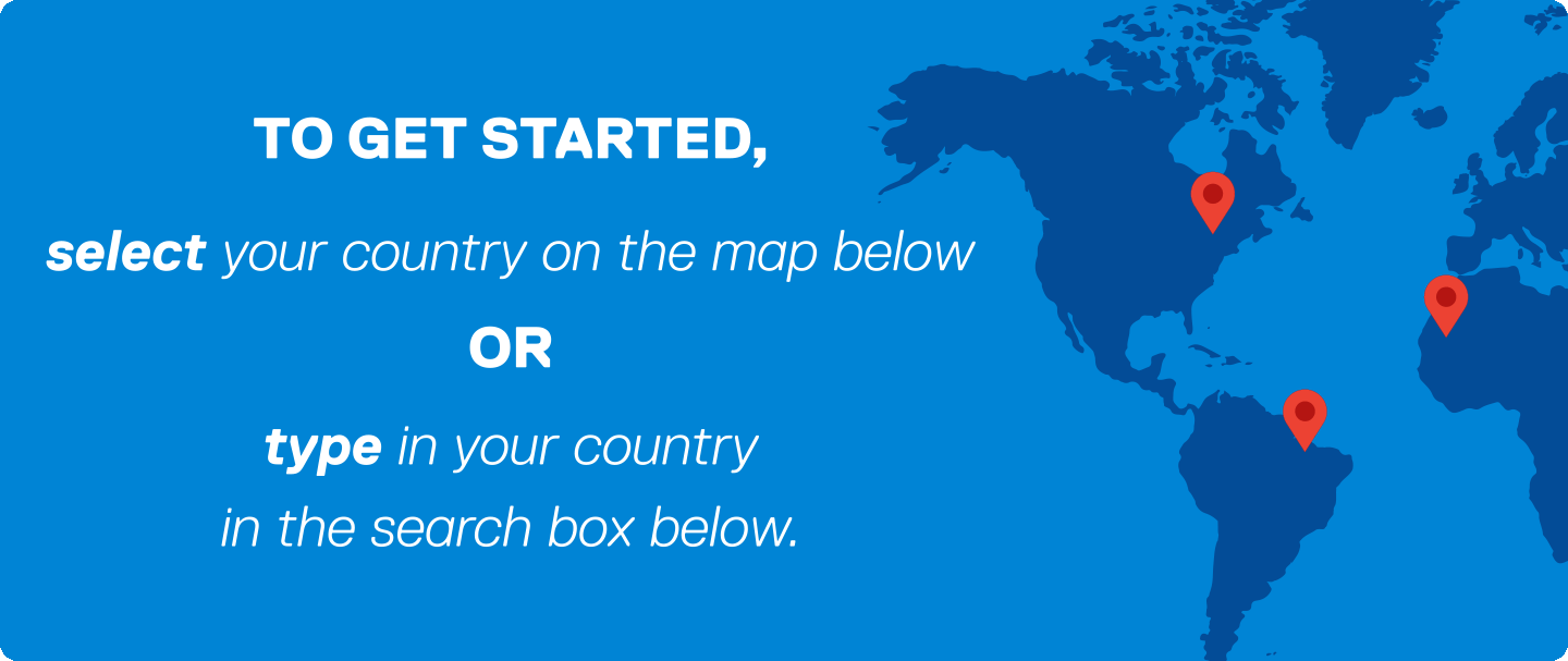 To get started, select your country on the map or type in your country in the search box below.